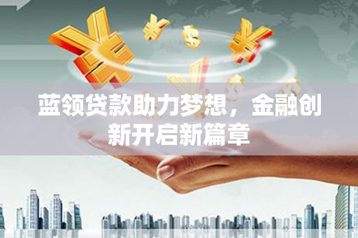 开化蓝领贷款助力梦想，金融创新开启新篇章