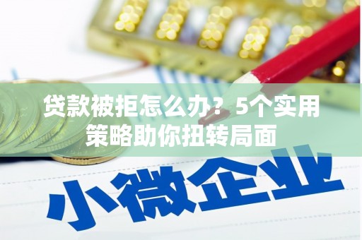 马尔康贷款被拒怎么办？5个实用策略助你扭转局面