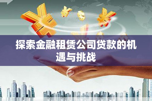 古冶探索金融租赁公司贷款的机遇与挑战