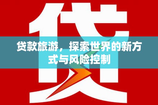 弓长岭贷款旅游，探索世界的新方式与风险控制