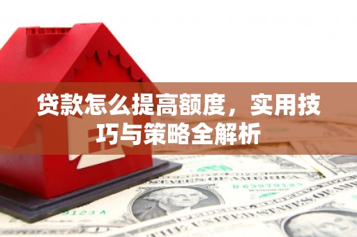 曲江贷款怎么提高额度，实用技巧与策略全解析
