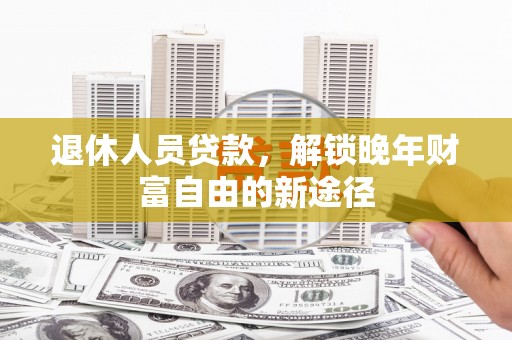 巩留退休人员贷款，解锁晚年财富自由的新途径
