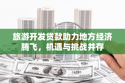 东方旅游开发贷款助力地方经济腾飞，机遇与挑战并存