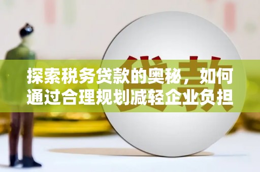 全南探索税务贷款的奥秘，如何通过合理规划减轻企业负担