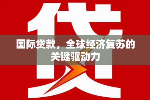 六枝国际贷款，全球经济复苏的关键驱动力