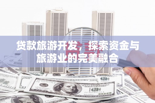 清涧贷款旅游开发，探索资金与旅游业的完美融合