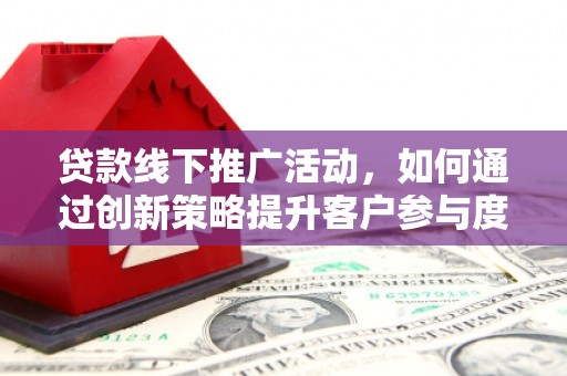 太保贷款线下推广活动，如何通过创新策略提升客户参与度