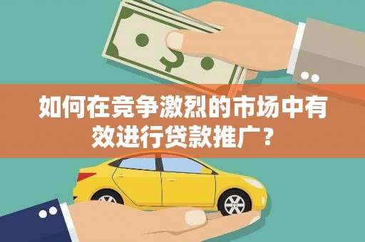 历城如何在竞争激烈的市场中有效进行贷款推广？