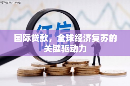 塔什库尔干塔吉克国际贷款，全球经济复苏的关键驱动力