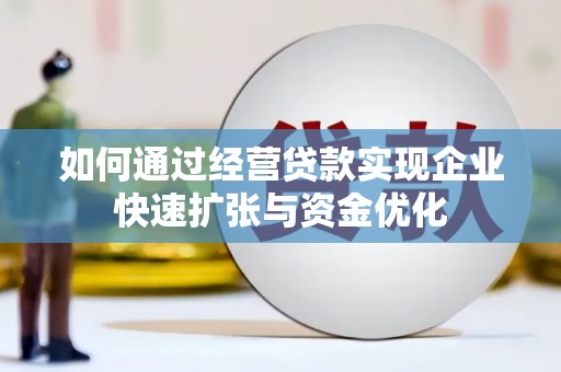 阳泉如何通过经营贷款实现企业快速扩张与资金优化
