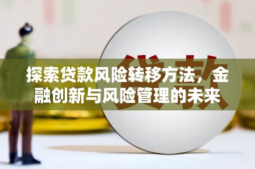 新平探索贷款风险转移方法，金融创新与风险管理的未来