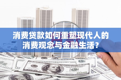 金寨消费贷款如何重塑现代人的消费观念与金融生活？
