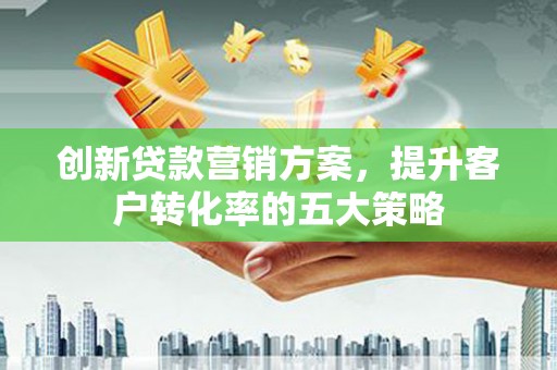 双桥创新贷款营销方案，提升客户转化率的五大策略