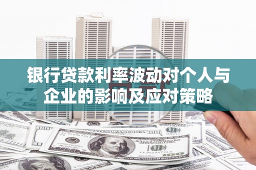 邛崃银行贷款利率波动对个人与企业的影响及应对策略