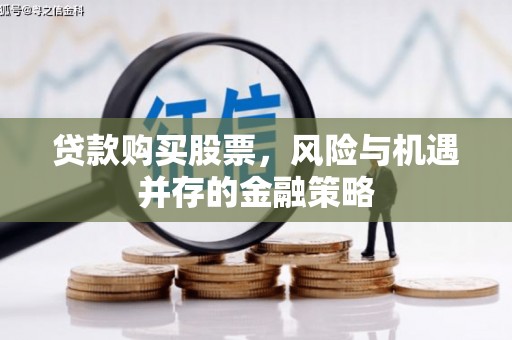 尉犁贷款购买股票，风险与机遇并存的金融策略