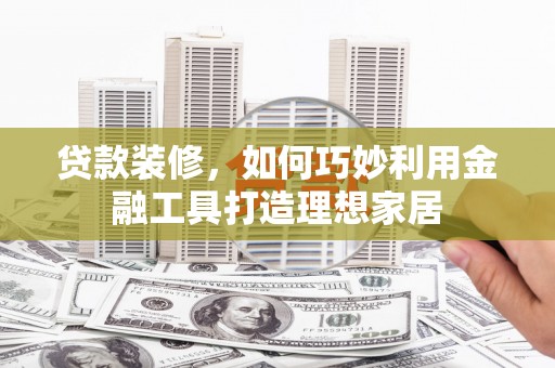 万里贷款装修，如何巧妙利用金融工具打造理想家居