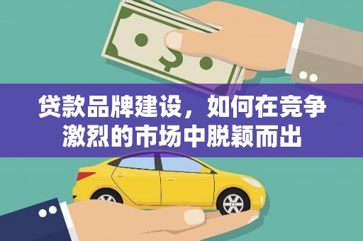 久治贷款品牌建设，如何在竞争激烈的市场中脱颖而出