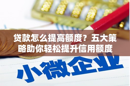 阳泉贷款怎么提高额度？五大策略助你轻松提升信用额度