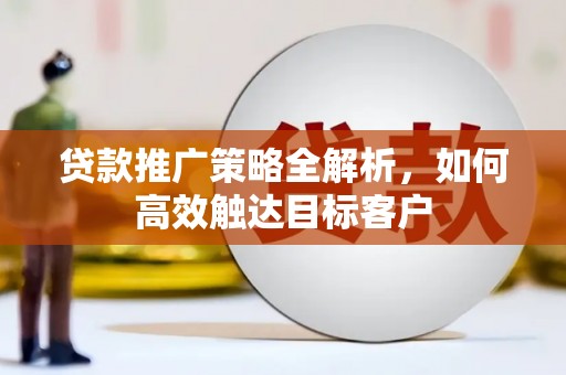 江海贷款推广策略全解析，如何高效触达目标客户