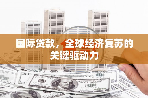 临沭国际贷款，全球经济复苏的关键驱动力