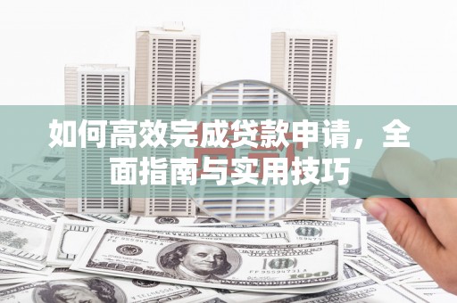 来宾如何高效完成贷款申请，全面指南与实用技巧