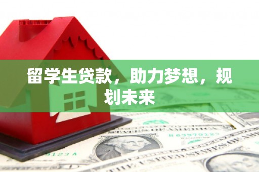 安县留学生贷款，助力梦想，规划未来