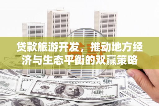 东方贷款旅游开发，推动地方经济与生态平衡的双赢策略