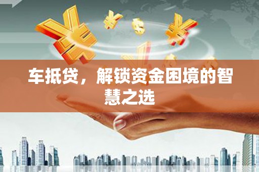 芙蓉车抵贷，解锁资金困境的智慧之选