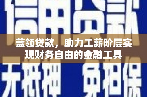 南庄蓝领贷款，助力工薪阶层实现财务自由的金融工具