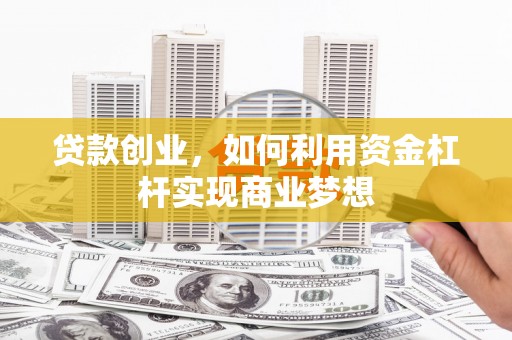 防城贷款创业，如何利用资金杠杆实现商业梦想