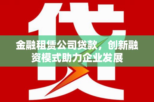 红塔金融租赁公司贷款，创新融资模式助力企业发展
