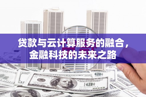 嘉黎贷款与云计算服务的融合，金融科技的未来之路